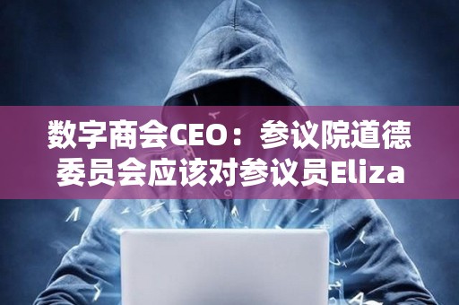 數字商會CEO：參議院道德委員會應該對參議員Elizabeth Warren展開全面調查