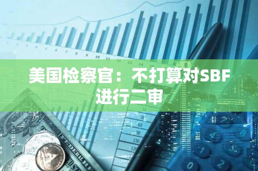 美國檢察官：不打算對SBF進行二審