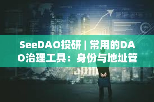 SeeDAO投研 | 常用的DAO治理工具：身份與地址管理篇