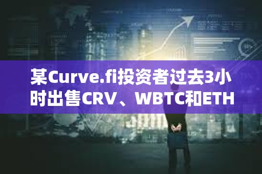 某Curve.fi投資者過去3小時(shí)出售CRV、WBTC和ETH，獲利約340萬美元