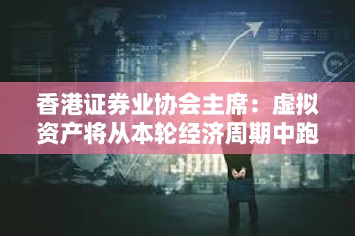 香港證券業(yè)協(xié)會主席：虛擬資產(chǎn)將從本輪經(jīng)濟(jì)周期中跑出