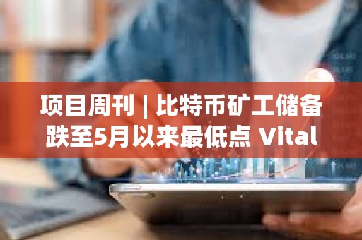 項(xiàng)目周刊 | 比特幣礦工儲備跌至5月以來最低點(diǎn) Vitalik發(fā)文討論以太坊遠(yuǎn)景規(guī)劃