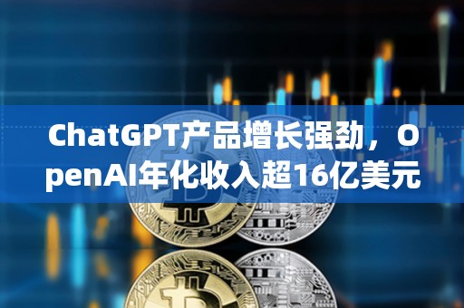 ChatGPT產(chǎn)品增長強勁，OpenAI年化收入超16億美元