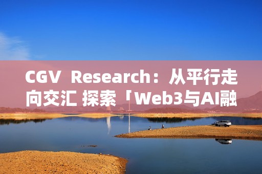 CGV? Research：從平行走向交匯 探索「Web3與AI融合」引領的數字經濟新浪潮