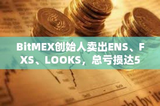 BitMEX創始人賣出ENS、FXS、LOOKS，總虧損達570萬美元