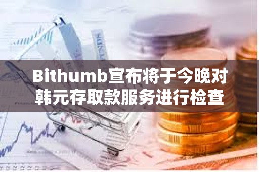 Bithumb宣布將于今晚對韓元存取款服務進行檢查