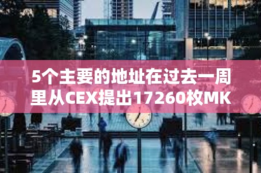 5個主要的地址在過去一周里從CEX提出17260枚MKR