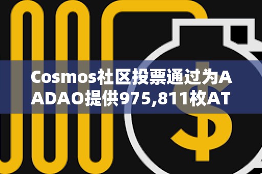 Cosmos社區投票通過為AADAO提供975,811枚ATOM資金提案