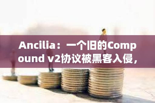 Ancilia：一個舊的Compound v2協議被黑客入侵，損失約32萬美元