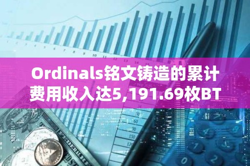 Ordinals銘文鑄造的累計費用收入達5,191.69枚BTC
