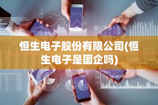 恒生電子股份有限公司(恒生電子是國企嗎)