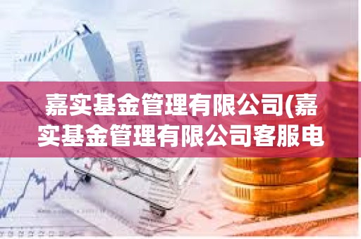嘉實基金管理有限公司(嘉實基金管理有限公司客服電話)