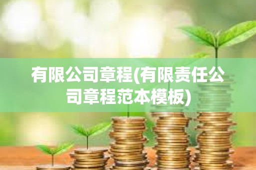 有限公司章程(有限責(zé)任公司章程范本模板)