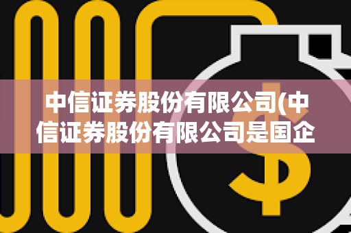 中信證券股份有限公司(中信證券股份有限公司是國企嗎)