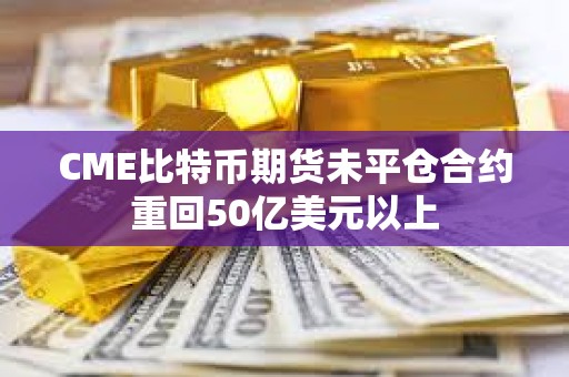CME比特幣期貨未平倉合約重回50億美元以上