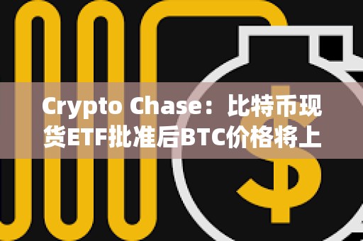 Crypto Chase：比特幣現貨ETF批準后BTC價格將上漲至4.6萬美元