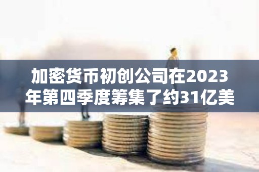 加密貨幣初創公司在2023年第四季度籌集了約31億美元