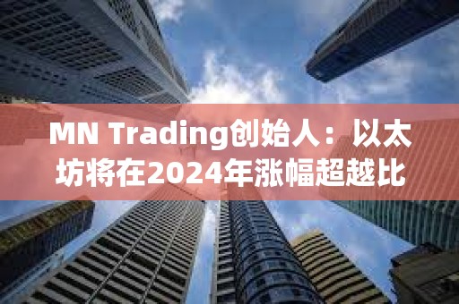 MN Trading創(chuàng)始人：以太坊將在2024年漲幅超越比特幣