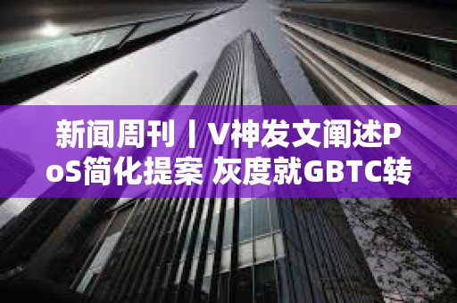 新聞周刊丨V神發文闡述PoS簡化提案 灰度就GBTC轉換提交修訂后的S-3文件
