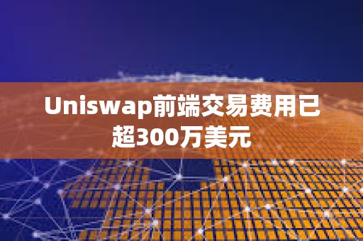 Uniswap前端交易費用已超300萬美元