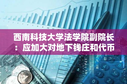 西南科技大學法學院副院長：應加大對地下錢莊和代幣融資交易平臺打擊力度和有效規范