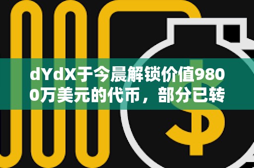 dYdX于今晨解鎖價值9800萬美元的代幣，部分已轉入CEX
