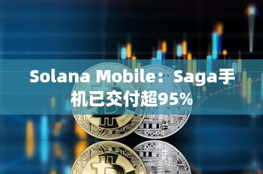 Solana Mobile：Saga手機已交付超95%