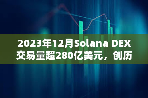 2023年12月Solana DEX交易量超280億美元，創歷史新高