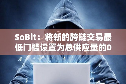 SoBit：將新的跨鏈交易最低門檻設置為總供應量的0.01%