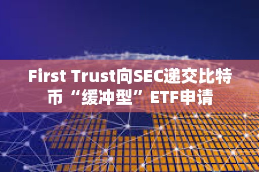 First Trust向SEC遞交比特幣“緩沖型”ETF申請