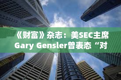 《財富》雜志：美SEC主席Gary Gensler曾表態(tài)“對比特幣既不唱多也不唱空”