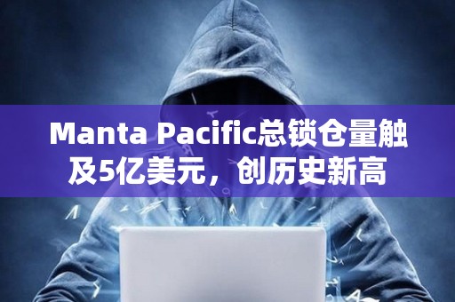 Manta Pacific總鎖倉量觸及5億美元，創(chuàng)歷史新高