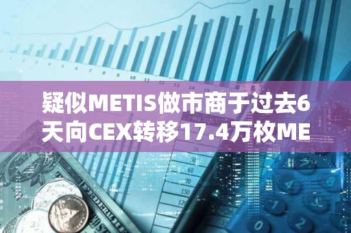 疑似METIS做市商于過去6天向CEX轉移17.4萬枚METIS