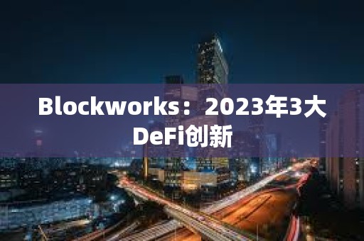 Blockworks：2023年3大DeFi創新