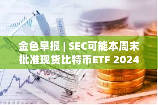 金色早報 | SEC可能本周末批準現貨比特幣ETF 2024年比特幣動量指標傾向于看漲