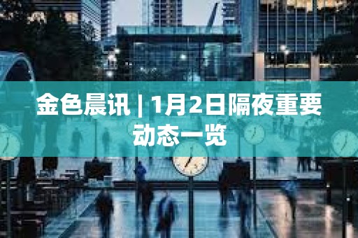 金色晨訊 | 1月2日隔夜重要?jiǎng)討B(tài)一覽