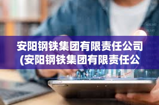 安陽鋼鐵集團有限責任公司(安陽鋼鐵集團有限責任公司招聘) 安陽鋼鐵集團有限責任公司(安陽鋼鐵集團有限責任公司招聘)