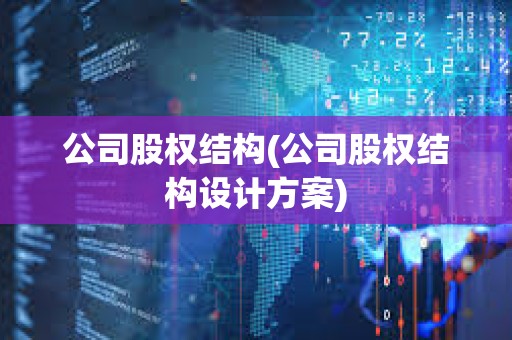 公司股權(quán)結(jié)構(gòu)(公司股權(quán)結(jié)構(gòu)設(shè)計(jì)方案)