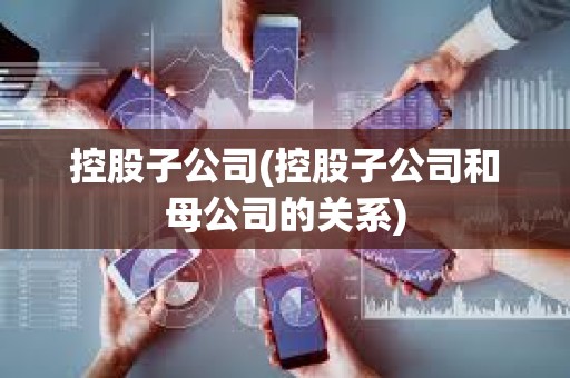 控股子公司(控股子公司和母公司的關系)