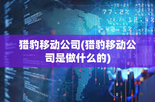 獵豹移動(dòng)公司(獵豹移動(dòng)公司是做什么的)