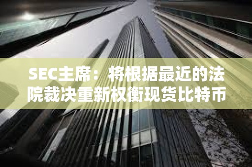 SEC主席：將根據最近的法院裁決重新權衡現貨比特幣ETF申請