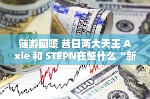 鏈游回暖 昔日兩大天王 Axie 和 STEPN在整什么“新活”？