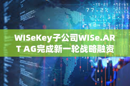 WISeKey子公司WISe.ART AG完成新一輪戰略融資