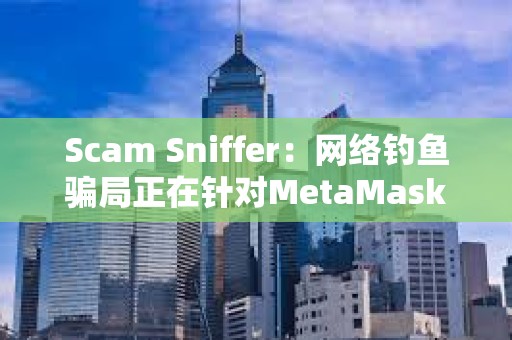 Scam Sniffer：網絡釣魚騙局正在針對MetaMask用戶使用廣告詐騙