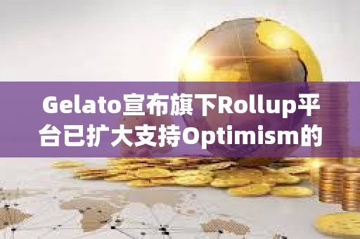 Gelato宣布旗下Rollup平臺已擴大支持Optimism的OP Stack