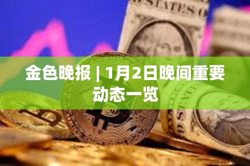 金色晚報 | 1月2日晚間重要動態一覽