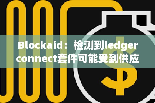 Blockaid：檢測(cè)到ledgerconnect套件可能受到供應(yīng)鏈攻擊