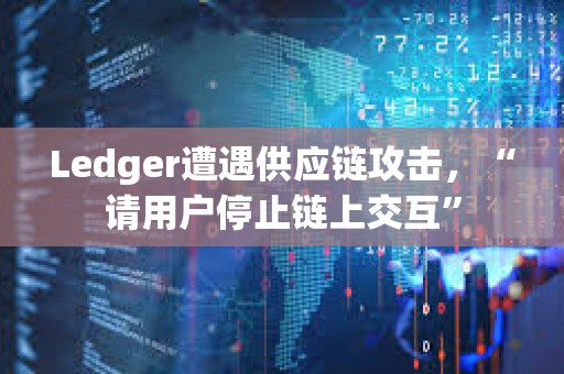 Ledger遭遇供應鏈攻擊，“請用戶停止鏈上交互”