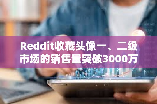 Reddit收藏頭像一、二級市場的銷售量突破3000萬筆，過去四個月增長超50%