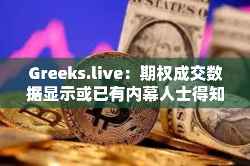 Greeks.live：期權(quán)成交數(shù)據(jù)顯示或已有內(nèi)幕人士得知ETF消息將于上半月落地